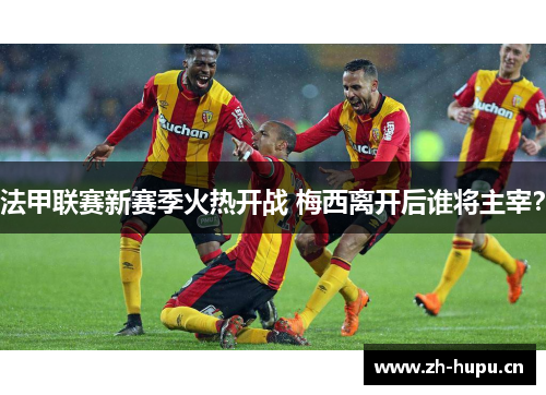 法甲联赛新赛季火热开战 梅西离开后谁将主宰? 法甲联赛新赛季火热开战 梅西离开后谁将主宰?