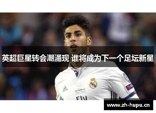 英超巨星转会潮涌现 谁将成为下一个足坛新星 英超巨星转会潮涌现 谁将成为下一个足坛新星