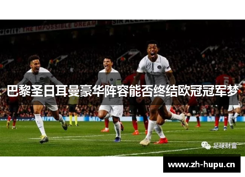 巴黎圣日耳曼豪华阵容能否终结欧冠冠军梦 巴黎圣日耳曼豪华阵容能否终结欧冠冠军梦
