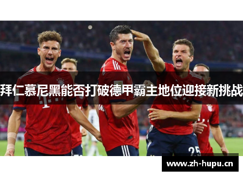 拜仁慕尼黑能否打破德甲霸主地位迎接新挑战 拜仁慕尼黑能否打破德甲霸主地位迎接新挑战
