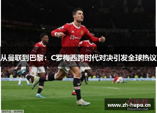 从曼联到巴黎:C罗梅西跨时代对决引发全球热议 从曼联到巴黎:C罗梅西跨时代对决引发全球热议