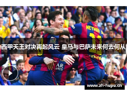西甲天王对决再起风云 皇马与巴萨未来何去何从