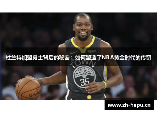 杜兰特加盟勇士背后的秘密:如何塑造了NBA黄金时代的传奇 杜兰特加盟勇士背后的秘密:如何塑造了NBA黄金时代的传奇