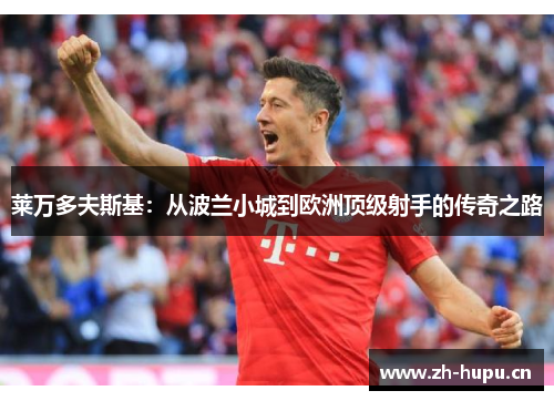 莱万多夫斯基:从波兰小城到欧洲顶级射手的传奇之路 莱万多夫斯基:从波兰小城到欧洲顶级射手的传奇之路