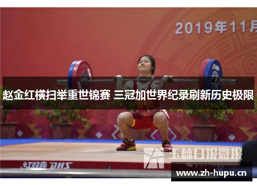 赵金红横扫举重世锦赛 三冠加世界纪录刷新历史极限 赵金红横扫举重世锦赛 三冠加世界纪录刷新历史极限