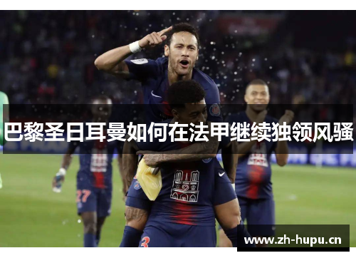 巴黎圣日耳曼如何在法甲继续独领风骚 巴黎圣日耳曼如何在法甲继续独领风骚