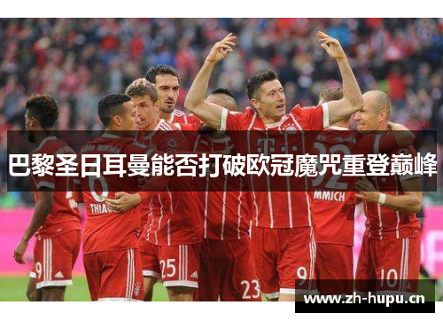 巴黎圣日耳曼能否打破欧冠魔咒重登巅峰 巴黎圣日耳曼能否打破欧冠魔咒重登巅峰