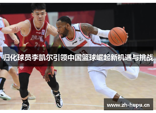 归化球员李凯尔引领中国篮球崛起新机遇与挑战 归化球员李凯尔引领中国篮球崛起新机遇与挑战