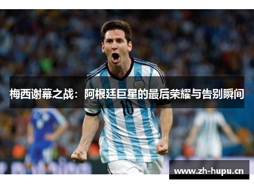 梅西谢幕之战:阿根廷巨星的最后荣耀与告别瞬间 梅西谢幕之战:阿根廷巨星的最后荣耀与告别瞬间