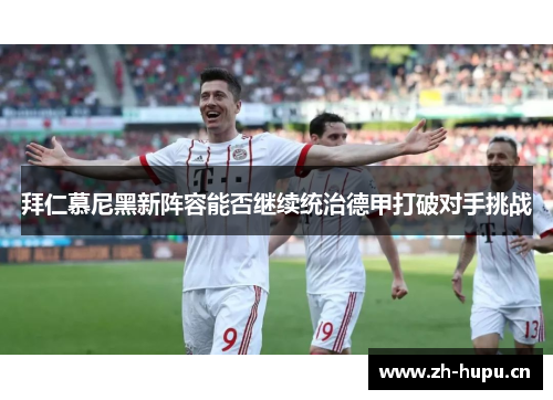 拜仁慕尼黑新阵容能否继续统治德甲打破对手挑战