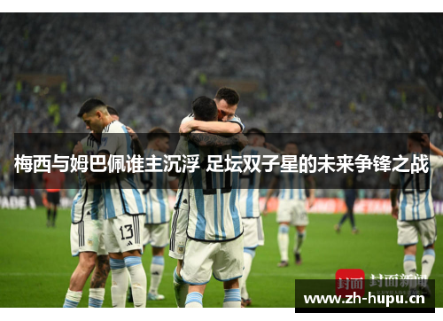 梅西与姆巴佩谁主沉浮 足坛双子星的未来争锋之战 梅西与姆巴佩谁主沉浮 足坛双子星的未来争锋之战