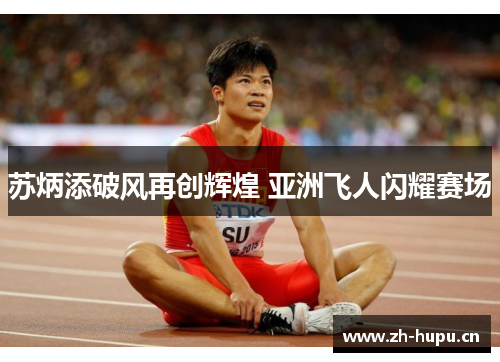 苏炳添破风再创辉煌 亚洲飞人闪耀赛场 苏炳添破风再创辉煌 亚洲飞人闪耀赛场