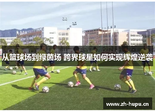 从篮球场到绿茵场 跨界球星如何实现辉煌逆袭 从篮球场到绿茵场 跨界球星如何实现辉煌逆袭