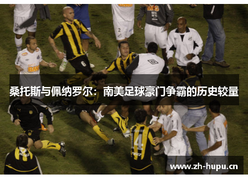 桑托斯与佩纳罗尔:南美足球豪门争霸的历史较量 桑托斯与佩纳罗尔:南美足球豪门争霸的历史较量