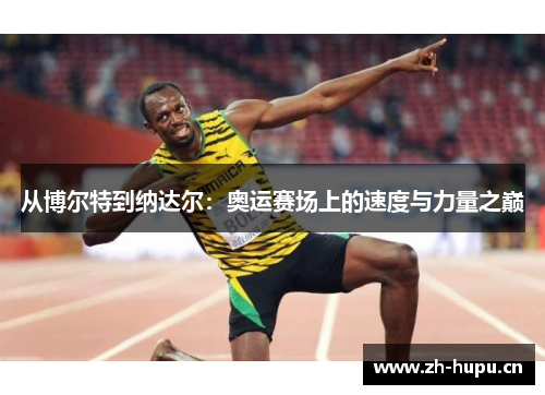 从博尔特到纳达尔:奥运赛场上的速度与力量之巅 从博尔特到纳达尔:奥运赛场上的速度与力量之巅