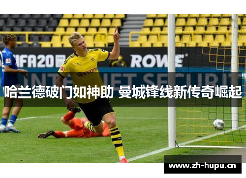 哈兰德破门如神助 曼城锋线新传奇崛起 哈兰德破门如神助 曼城锋线新传奇崛起