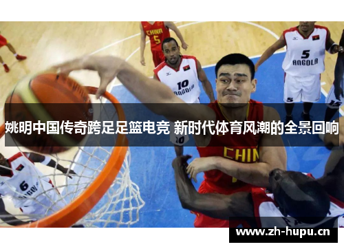 姚明中国传奇跨足足篮电竞 新时代体育风潮的全景回响 姚明中国传奇跨足足篮电竞 新时代体育风潮的全景回响