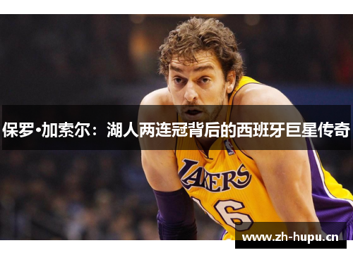 保罗·加索尔:湖人两连冠背后的西班牙巨星传奇 保罗·加索尔:湖人两连冠背后的西班牙巨星传奇