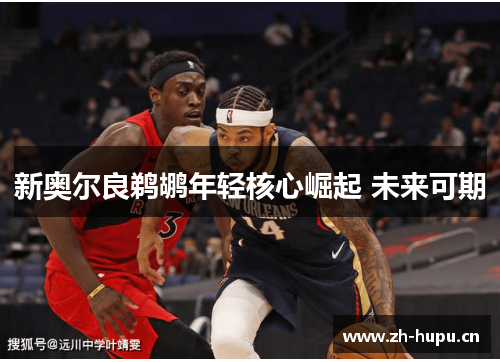 新奥尔良鹈鹕年轻核心崛起 未来可期 新奥尔良鹈鹕年轻核心崛起 未来可期