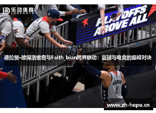 德拉赞·彼得洛维奇与Faith_bian跨界联动:篮球与电竞的巅峰对决 德拉赞·彼得洛维奇与Faith_bian跨界联动:篮球与电竞的巅峰对决