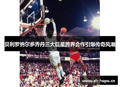 贝利罗纳尔多乔丹三大巨星跨界合作引爆传奇风潮 贝利罗纳尔多乔丹三大巨星跨界合作引爆传奇风潮