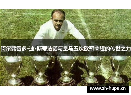 阿尔弗雷多·迪·斯蒂法诺与皇马五次欧冠荣耀的传世之力 阿尔弗雷多·迪·斯蒂法诺与皇马五次欧冠荣耀的传世之力