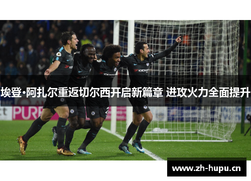 埃登·阿扎尔重返切尔西开启新篇章 进攻火力全面提升 埃登·阿扎尔重返切尔西开启新篇章 进攻火力全面提升
