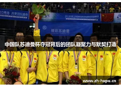 中国队苏迪曼杯夺冠背后的团队凝聚力与默契打造 中国队苏迪曼杯夺冠背后的团队凝聚力与默契打造