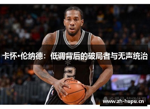 卡怀·伦纳德:低调背后的破局者与无声统治 卡怀·伦纳德:低调背后的破局者与无声统治
