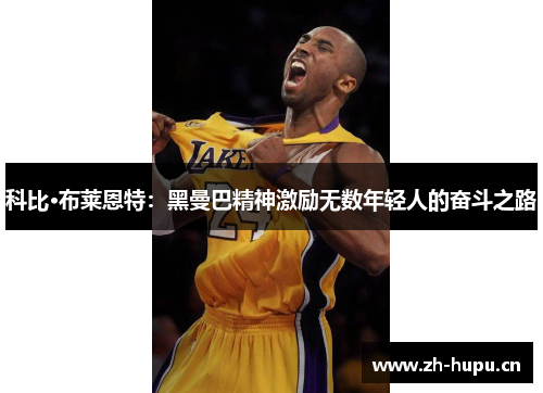 科比·布莱恩特:黑曼巴精神激励无数年轻人的奋斗之路 科比·布莱恩特:黑曼巴精神激励无数年轻人的奋斗之路