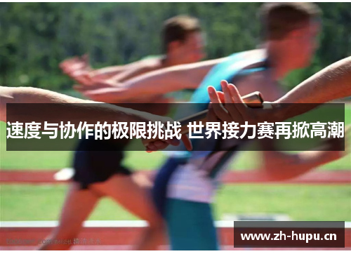 速度与协作的极限挑战 世界接力赛再掀高潮 速度与协作的极限挑战 世界接力赛再掀高潮