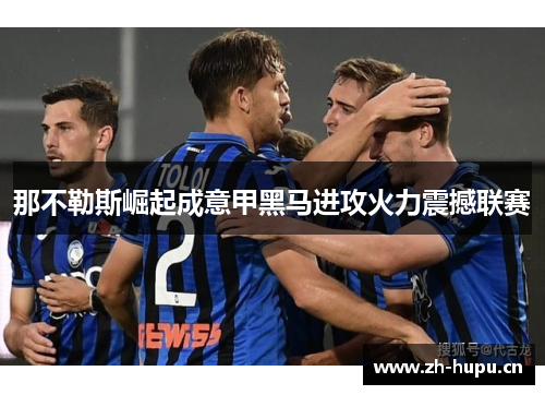 那不勒斯崛起成意甲黑马进攻火力震撼联赛 那不勒斯崛起成意甲黑马进攻火力震撼联赛