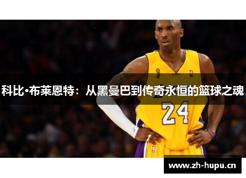 科比·布莱恩特:从黑曼巴到传奇永恒的篮球之魂 科比·布莱恩特:从黑曼巴到传奇永恒的篮球之魂