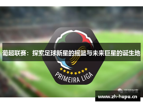 葡超联赛：探索足球新星的摇篮与未来巨星的诞生地