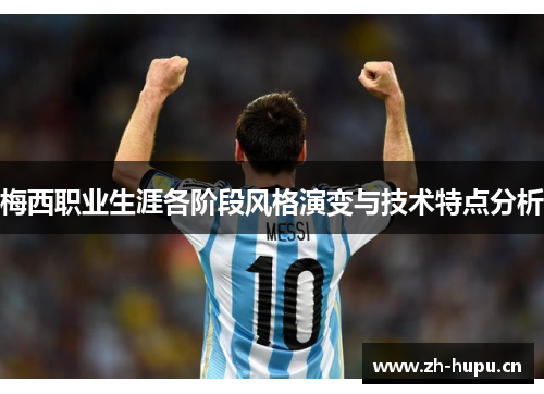 梅西职业生涯各阶段风格演变与技术特点分析 梅西职业生涯各阶段风格演变与技术特点分析