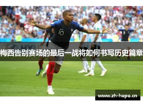 梅西告别赛场的最后一战将如何书写历史篇章 梅西告别赛场的最后一战将如何书写历史篇章