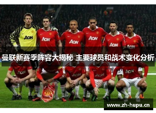 曼联新赛季阵容大揭秘 主要球员和战术变化分析 曼联新赛季阵容大揭秘 主要球员和战术变化分析