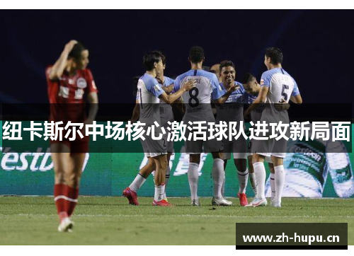 纽卡斯尔中场核心激活球队进攻新局面 纽卡斯尔中场核心激活球队进攻新局面