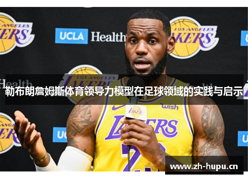 勒布朗詹姆斯体育领导力模型在足球领域的实践与启示 勒布朗詹姆斯体育领导力模型在足球领域的实践与启示