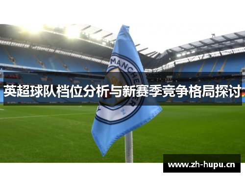 英超球队档位分析与新赛季竞争格局探讨 英超球队档位分析与新赛季竞争格局探讨