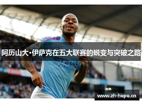 阿历山大·伊萨克在五大联赛的蜕变与突破之路 阿历山大·伊萨克在五大联赛的蜕变与突破之路