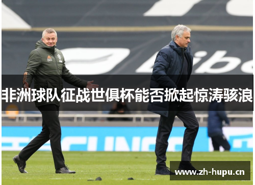 非洲球队征战世俱杯能否掀起惊涛骇浪 非洲球队征战世俱杯能否掀起惊涛骇浪