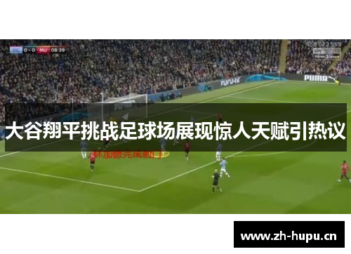 大谷翔平挑战足球场展现惊人天赋引热议 大谷翔平挑战足球场展现惊人天赋引热议