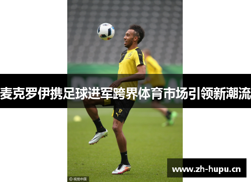 麦克罗伊携足球进军跨界体育市场引领新潮流