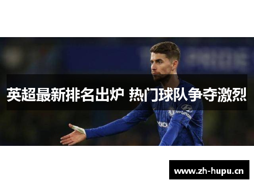英超最新排名出炉 热门球队争夺激烈 英超最新排名出炉 热门球队争夺激烈