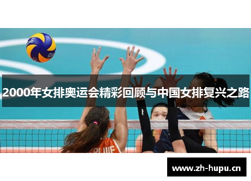 2000年女排奥运会精彩回顾与中国女排复兴之路 2000年女排奥运会精彩回顾与中国女排复兴之路