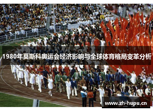 1980年莫斯科奥运会经济影响与全球体育格局变革分析 1980年莫斯科奥运会经济影响与全球体育格局变革分析