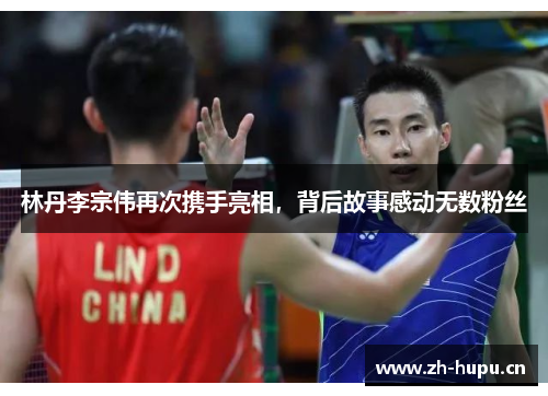 林丹李宗伟再次携手亮相,背后故事感动无数粉丝 林丹李宗伟再次携手亮相,背后故事感动无数粉丝